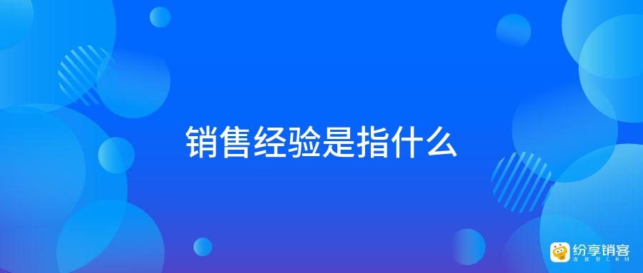 销售经验是指什么？-纷享销客CRM